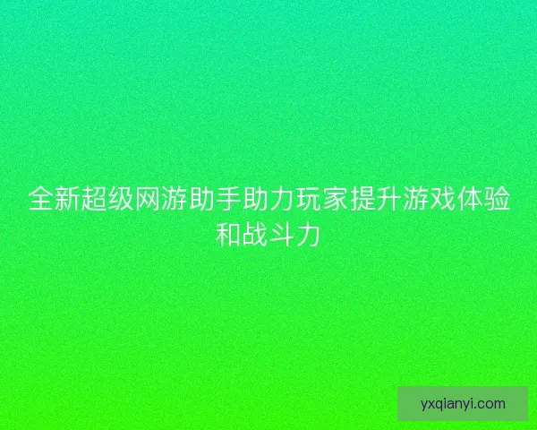 全新超级网游助手助力玩家提升游戏体验和战斗力
