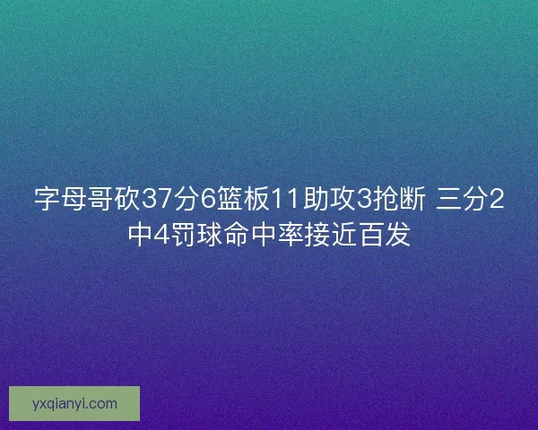字母哥砍37分6篮板11助攻3抢断 三分2中4罚球命中率接近百发